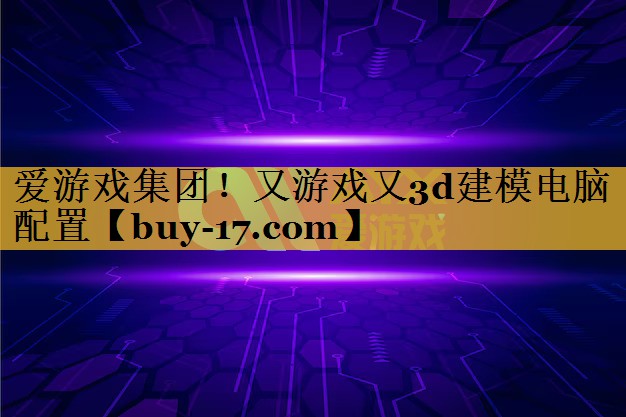 又游戏又3d建模电脑配置