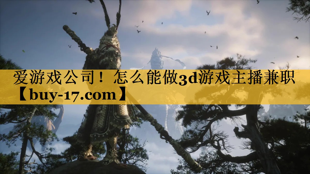 怎么能做3d游戏主播兼职 怎么能做3d游戏主播兼职