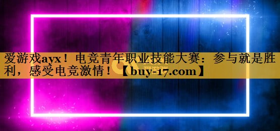 电竞青年职业技能大赛:参与就是胜利,感受电竞激情! 电竞青年职业技能大赛:参与就是胜利,感受电竞激情!