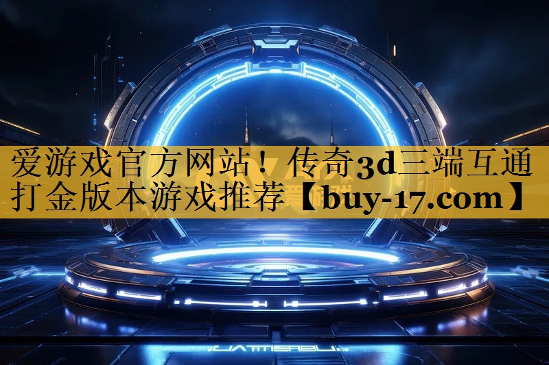 传奇3d三端互通打金版本游戏推荐 传奇3d三端互通打金版本游戏推荐