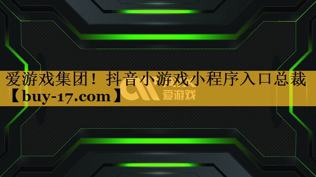 抖音小游戏小程序入口总裁 抖音小游戏小程序入口总裁